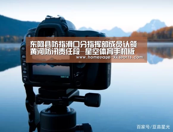 东阿县防指滑口分指挥部成员认领黄河防汛责任段-星空体育手机版(图2) 星空体育官网下载