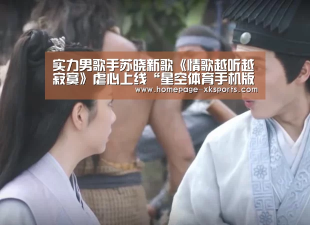 实力男歌手苏晓新歌《情歌越听越寂寞》虐心上线“星空体育手机版”(图1) 星空体育app