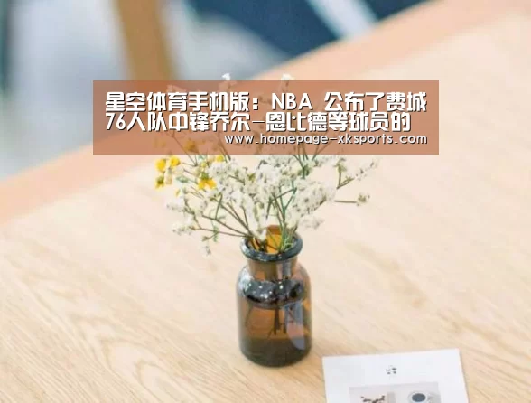 星空体育手机版:NBA 公布了费城76人队中锋乔尔-恩比德等球员的数值(图2) 星空体育下载